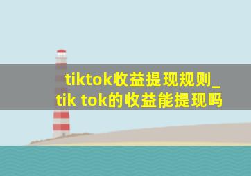 tiktok收益提现规则_tik tok的收益能提现吗